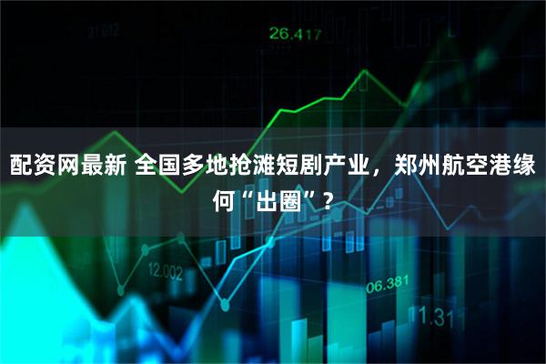 配资网最新 全国多地抢滩短剧产业，郑州航空港缘何“出圈”？