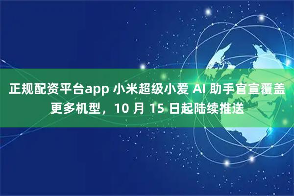 正规配资平台app 小米超级小爱 AI 助手官宣覆盖更多机型，10 月 15 日起陆续推送