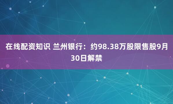 在线配资知识 兰州银行：约98.38万股限售股9月30日解禁