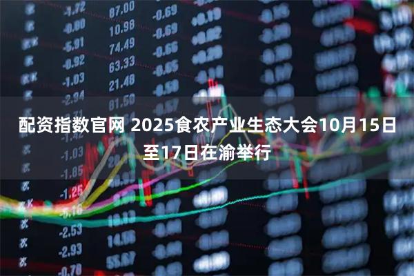 配资指数官网 2025食农产业生态大会10月15日至17日在渝举行