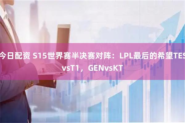 今日配资 S15世界赛半决赛对阵：LPL最后的希望TESvsT1，GENvsKT