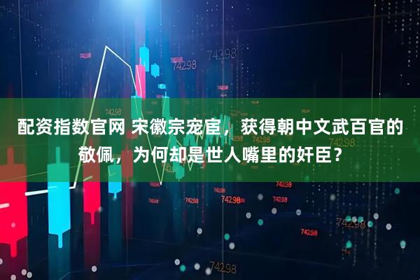配资指数官网 宋徽宗宠宦，获得朝中文武百官的敬佩，为何却是世人嘴里的奸臣？
