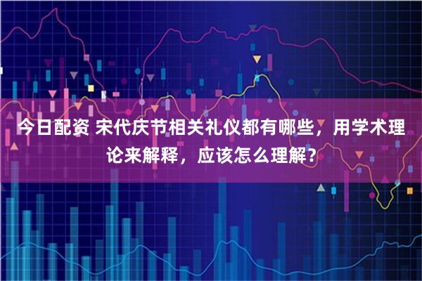 今日配资 宋代庆节相关礼仪都有哪些，用学术理论来解释，应该怎么理解？