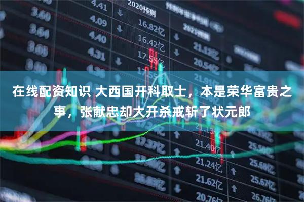 在线配资知识 大西国开科取士，本是荣华富贵之事，张献忠却大开杀戒斩了状元郎