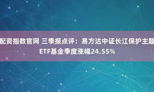 配资指数官网 三季报点评：易方达中证长江保护主题ETF基金季度涨幅24.55%