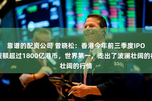 靠谱的配资公司 曾晓松：香港今年前三季度IPO融资额超过1800亿港币，世界第一，走出了波澜壮阔的行情