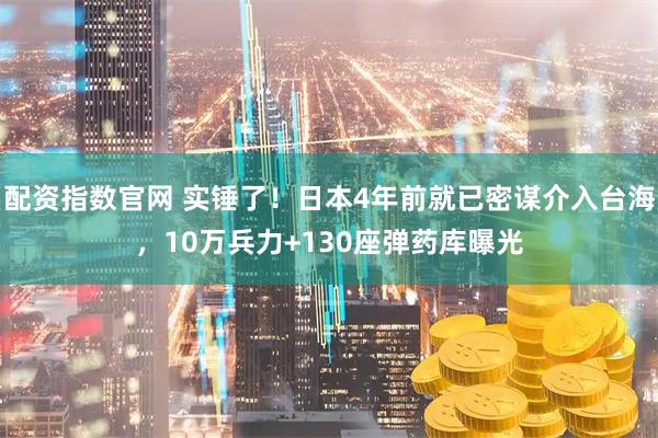 配资指数官网 实锤了！日本4年前就已密谋介入台海，10万兵力+130座弹药库曝光