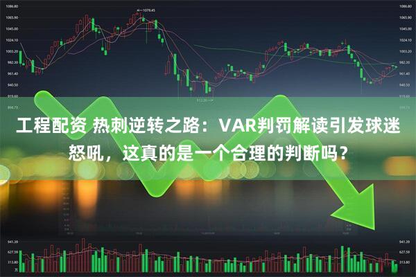 工程配资 热刺逆转之路：VAR判罚解读引发球迷怒吼，这真的是一个合理的判断吗？