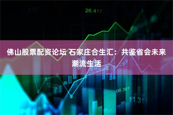 佛山股票配资论坛 石家庄合生汇：共鉴省会未来潮流生活