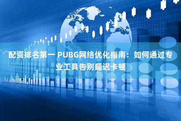 配资排名第一 PUBG网络优化指南：如何通过专业工具告别延迟卡顿