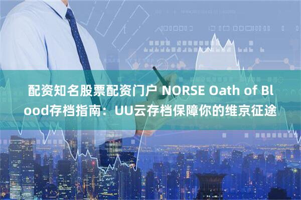 配资知名股票配资门户 NORSE Oath of Blood存档指南：UU云存档保障你的维京征途