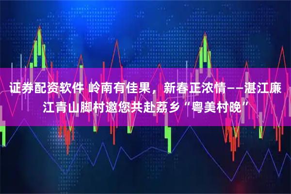 证券配资软件 岭南有佳果，新春正浓情——湛江廉江青山脚村邀您共赴荔乡“粤美村晚”