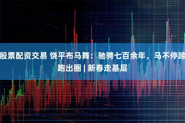 股票配资交易 饶平布马舞：驰骋七百余年，马不停蹄跑出圈 | 新春走基层
