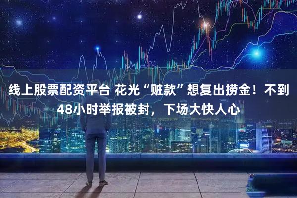 线上股票配资平台 花光“赃款”想复出捞金！不到48小时举报被封，下场大快人心
