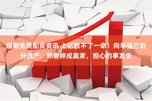短期免费配资资讯 上亿救不了一命！向华强已划分遗产，郭碧婷成赢家，担心的事发生