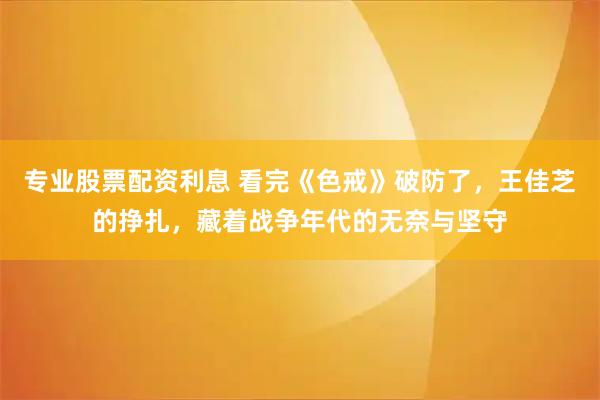 专业股票配资利息 看完《色戒》破防了，王佳芝的挣扎，藏着战争年代的无奈与坚守