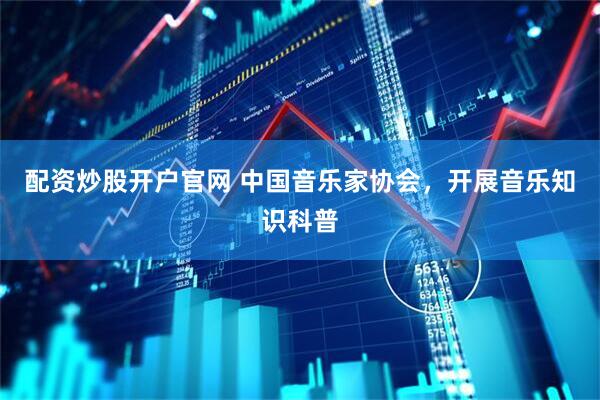 配资炒股开户官网 中国音乐家协会，开展音乐知识科普