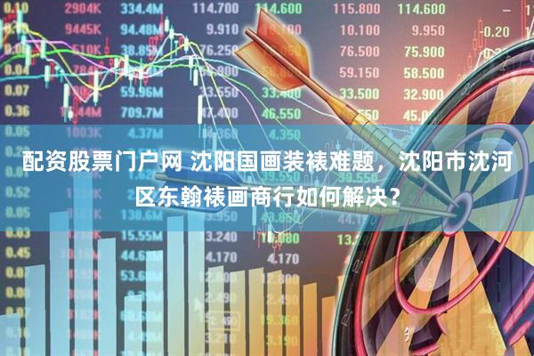 配资股票门户网 沈阳国画装裱难题，沈阳市沈河区东翰裱画商行如何解决？