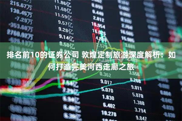 排名前10的证券公司 敦煌定制旅游深度解析：如何打造完美河西走廊之旅