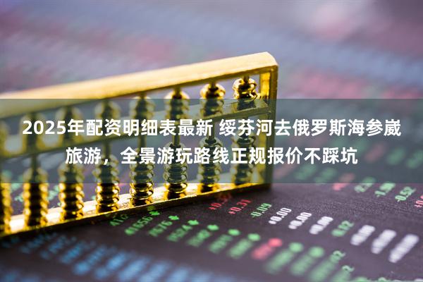 2025年配资明细表最新 绥芬河去俄罗斯海参崴旅游，全景游玩路线正规报价不踩坑