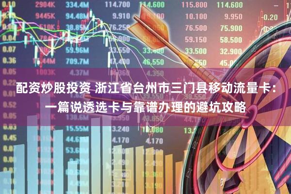 配资炒股投资 浙江省台州市三门县移动流量卡：一篇说透选卡与靠谱办理的避坑攻略