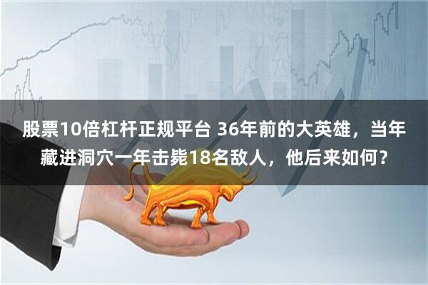 股票10倍杠杆正规平台 36年前的大英雄，当年藏进洞穴一年击毙18名敌人，他后来如何？