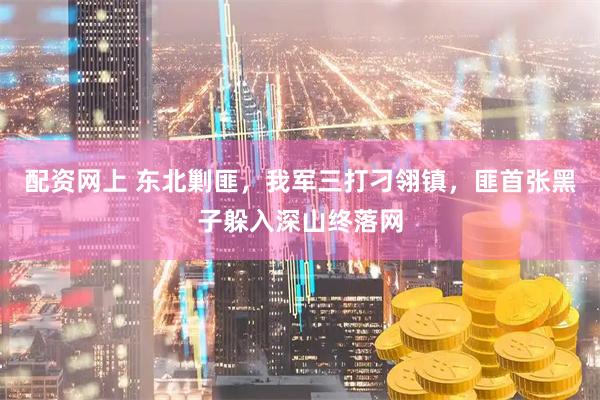 配资网上 东北剿匪，我军三打刁翎镇，匪首张黑子躲入深山终落网