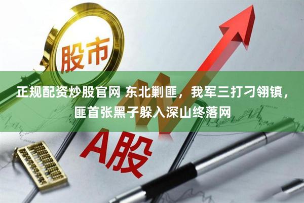 正规配资炒股官网 东北剿匪，我军三打刁翎镇，匪首张黑子躲入深山终落网