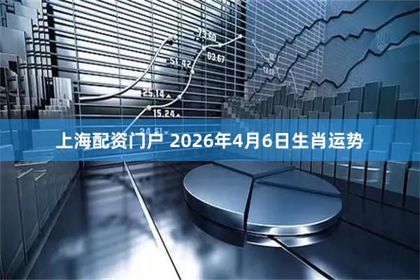 上海配资门户 2026年4月6日生肖运势