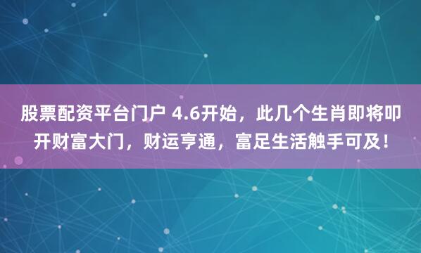 股票配资平台门户 4.6开始，此几个生肖即将叩开财富大门，财运亨通，富足生活触手可及！