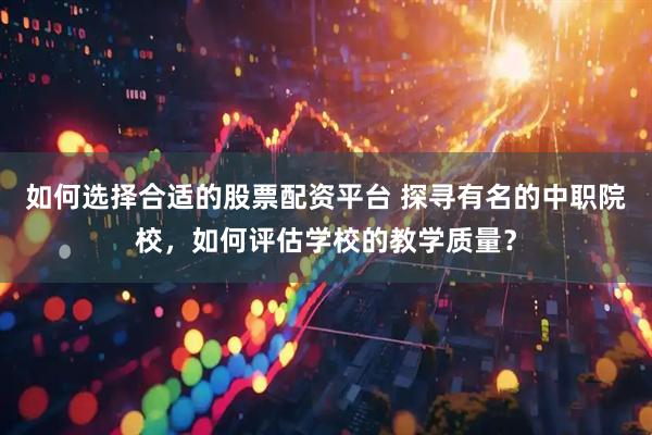 如何选择合适的股票配资平台 探寻有名的中职院校，如何评估学校的教学质量？
