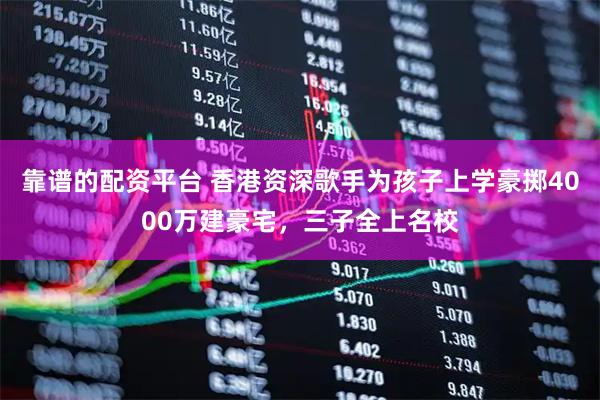 靠谱的配资平台 香港资深歌手为孩子上学豪掷4000万建豪宅，三子全上名校
