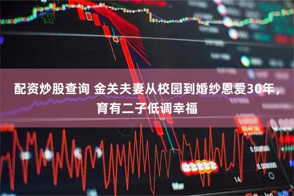 配资炒股查询 金关夫妻从校园到婚纱恩爱30年，育有二子低调幸福