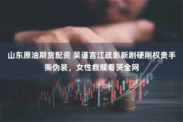 山东原油期货配资 吴谨言江疏影新剧硬刚权贵手撕伪装，女性救赎看哭全网