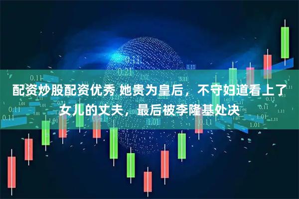 配资炒股配资优秀 她贵为皇后，不守妇道看上了女儿的丈夫，最后被李隆基处决
