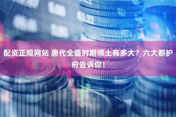 配资正规网站 唐代全盛时期领土有多大？六大都护府告诉你！