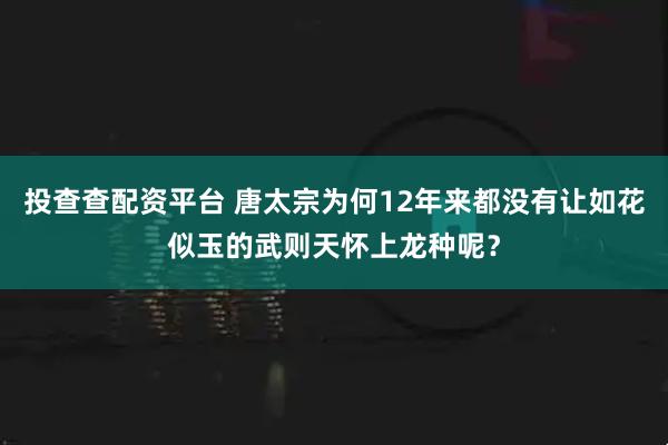 投查查配资平台 唐太宗为何12年来都没有让如花似玉的武则天怀上龙种呢？