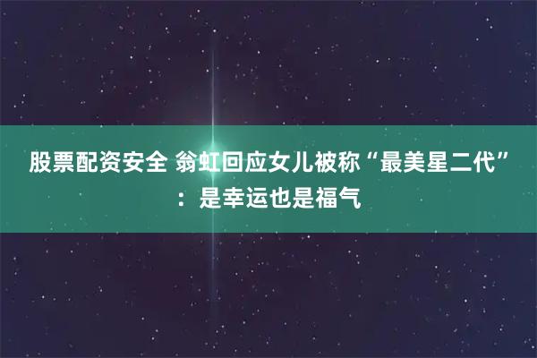 股票配资安全 翁虹回应女儿被称“最美星二代”：是幸运也是福气