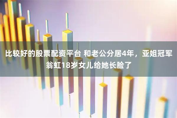 比较好的股票配资平台 和老公分居4年，亚姐冠军翁虹18岁女儿给她长脸了