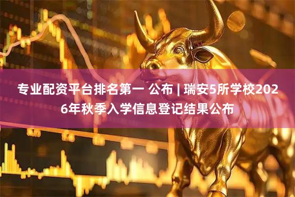专业配资平台排名第一 公布 | 瑞安5所学校2026年秋季入学信息登记结果公布
