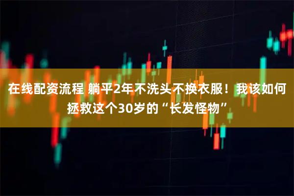 在线配资流程 躺平2年不洗头不换衣服！我该如何拯救这个30岁的“长发怪物”