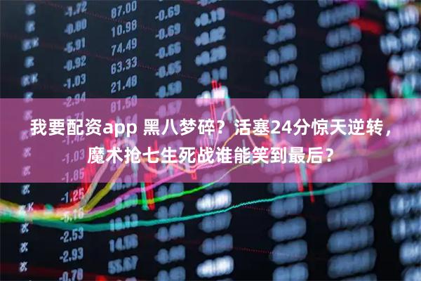 我要配资app 黑八梦碎？活塞24分惊天逆转，魔术抢七生死战谁能笑到最后？