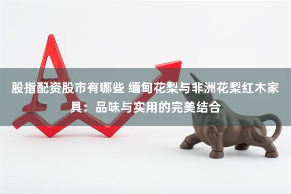股指配资股市有哪些 缅甸花梨与非洲花梨红木家具：品味与实用的完美结合