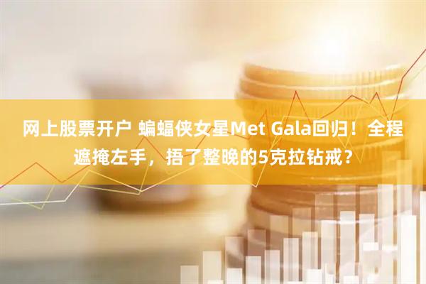 网上股票开户 蝙蝠侠女星Met Gala回归！全程遮掩左手，捂了整晚的5克拉钻戒？