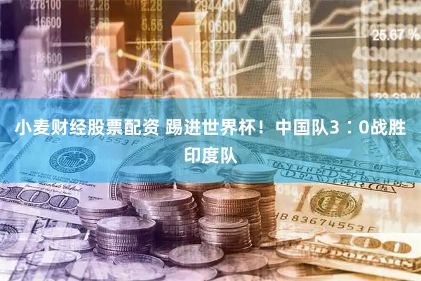 小麦财经股票配资 踢进世界杯！中国队3∶0战胜印度队