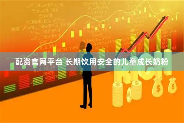 配资官网平台 长期饮用安全的儿童成长奶粉