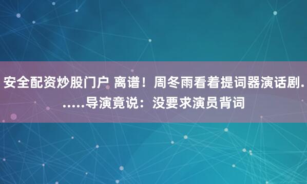 安全配资炒股门户 离谱！周冬雨看着提词器演话剧......导演竟说：没要求演员背词
