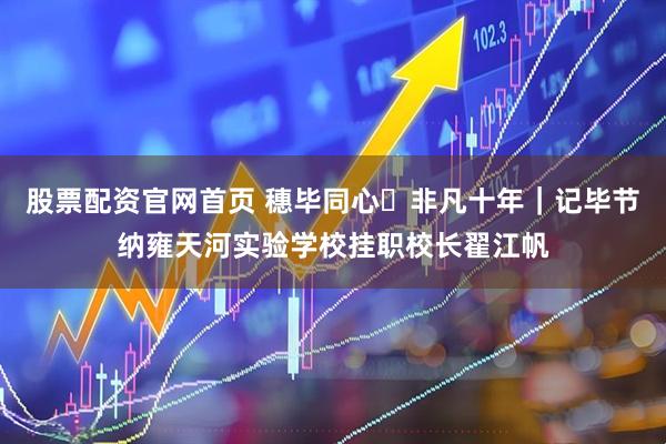 股票配资官网首页 穗毕同心・非凡十年｜记毕节纳雍天河实验学校挂职校长翟江帆