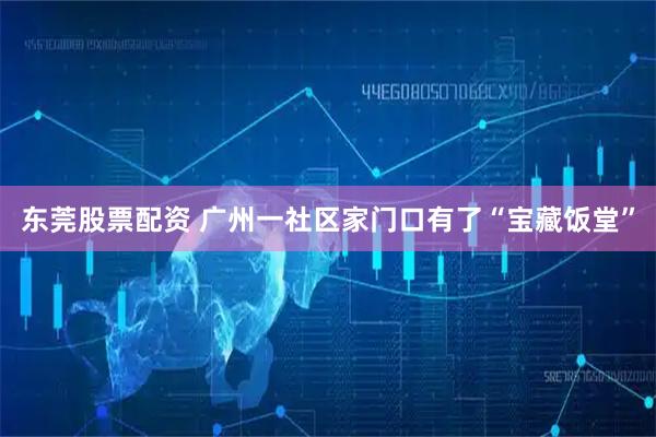 东莞股票配资 广州一社区家门口有了“宝藏饭堂”