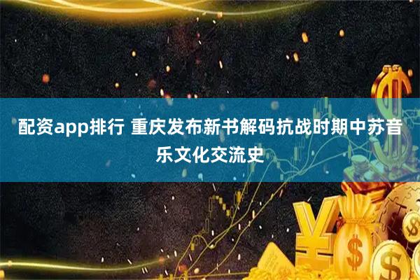 配资app排行 重庆发布新书解码抗战时期中苏音乐文化交流史